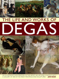 The Life and Works of Degas: An Illustrated Exploration Of The Artist, His Life And Context, With A Gallery Of 300 Of His Finest Paintings And Sculptu