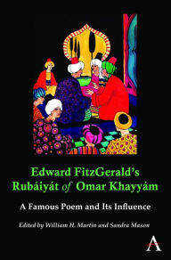 Edward FitzGerald's Rubaiyat of Omar Khayyam: A Famous Poem and Its Influence William H. Martin Editor