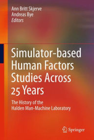 Simulator-based Human Factors Studies Across 25 Years: The History of the Halden Man-Machine Laboratory Ann Britt Skjerve Editor