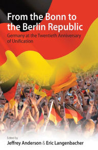 From the Bonn to the Berlin Republic: Germany at the Twentieth Anniversary of Unification Jeffrey Anderson Editor