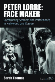 Peter Lorre: Face Maker: Constructing Stardom and Performance in Hollywood and Europe Sarah Thomas Author