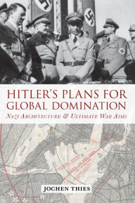 Hitler's Plans for Global Domination: Nazi Architecture and Ultimate War Aims Jochen Thies Author