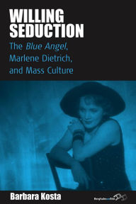 Willing Seduction: The Blue Angel, Marlene Dietrich, and Mass Culture Barbara Kosta Author