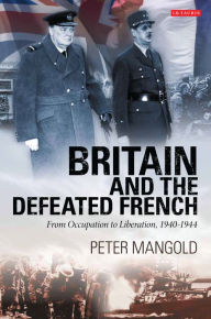 Britain and the Defeated French: From Occupation to Liberation, 1940-1944 Peter Mangold Author
