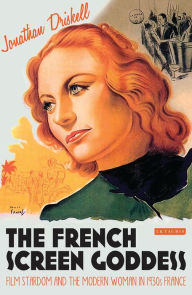 The French Screen Goddess: Film Stardom and the Modern Woman in 1930s France Jonathan Driskell Author