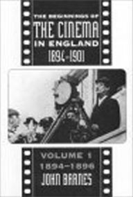 The Beginnings Of The Cinema In England, 1894-1901: Volume 1: 1894-1896 John Barnes Author