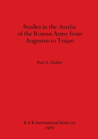 Studies in the Auxilia of the Roman Army from Augustus to Trajan Paul A Holder Author