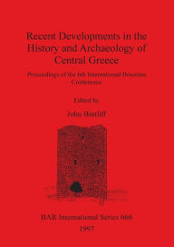Recent Developments in the History and Archaeology of Central Greece: Proceedings of the 6th International Boeotian Conference John Bintliff Author