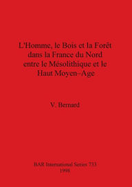 Lhomme, Le Bois Et la Foret Dans la France Du Nord Entre Le Mesolithique Et Le Haut Moyen-Age V. Bernard Author