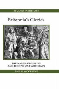 Britannia's Glories: The Walpole Ministry and the 1739 War with Spain Philip Woodfine Author