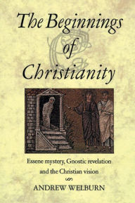 The Beginnings of Christianity: Essene Mystery, Gnostic Revelation and the Christian Vision Andrew Welburn Author