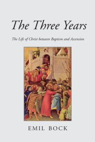 The Three Years: The Life of Christ Between Baptism and Ascension Emil Bock Author