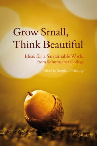Grow Small, Think Beautiful: Ideas for a Sustainable World from Schumacher College Stephen Harding Editor