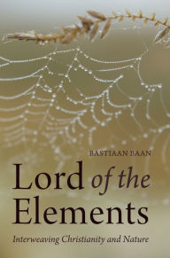 Lord of the Elements: Interweaving Christianity and Nature Bastiaan Baan Author