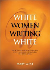 White Women Writing White: Identity and Representation in (Post-) Apartheid Literatures of South Africa - Mary West