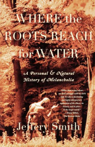Where the Roots Reach for Water: A Personal and Natural History of Melancholia Jeffery Smith Author