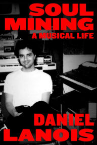 Soul Mining: A Musical Life Daniel Lanois Author