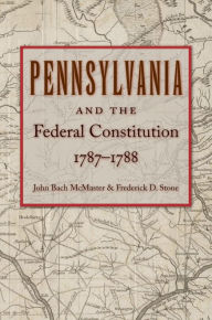 Pennsylvania and the Federal Constitution, 1787-1788 John Bach McMaster Editor
