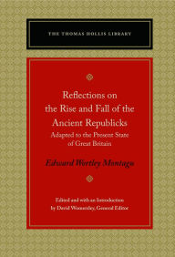 Reflections on the Rise and Fall of the Ancient Republicks: Adapted to the Present State of Great Britain Edward Wortley Montagu Author