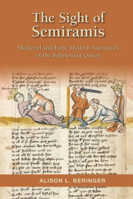 The Sight of Semiramis: Medieval and Early Modern Narratives of the Babylonian Queen Alison L. Beringer Author