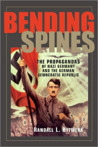 Bending Spines: The Propagandas of Nazi Germany and the German Democratic Republic - Randall Bytwerk