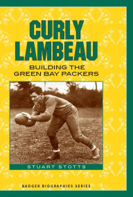 Curly Lambeau: Building the Green Bay Packers Stuart Stotts Author
