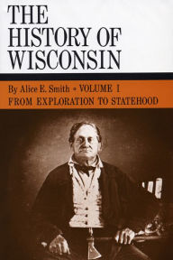 The History of Wisconsin, Volume I: From Exploration to Statehood Alice E. Smith Author