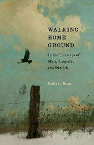 Walking Home Ground: In the Footsteps of Muir, Leopold, and Derleth Robert Root Author