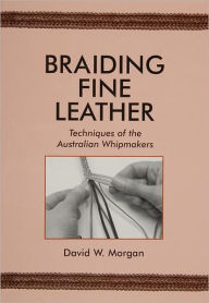 Braiding Fine Leather: Techniques of the Australian Whipmakers David W. Morgan Author