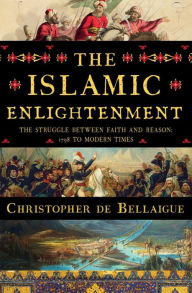 The Islamic Enlightenment: The Struggle Between Faith and Reason, 1798 to Modern Times Christopher de Bellaigue Author