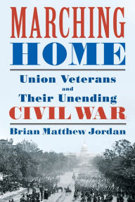 Marching Home: Union Veterans and Their Unending Civil War Brian Matthew Jordan Author