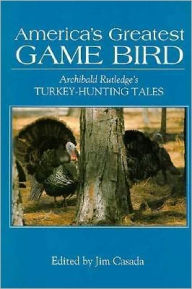 America's Greatest Game Bird: Archibald Rutledge's Turkey Hunting Tales Jim Casada Editor