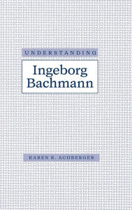 Understanding Ingeborg Bachmann Karen R. Achberger Author