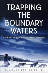 Trapping the Boundary Waters: A Tenderfoot in the Border Country, 1919-1920 Charles Ira Cook, Jr. Author