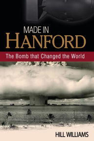 Made in Hanford: The Bomb that Changed the World Hill Williams Author