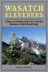 Wasatch Eleveners: A Hiking and Climbing Guide to the 11,000 foot Mountains of Utah's Wasatch Range Randy Winters Author