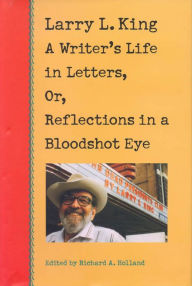 Larry L. King: A Writer's Life in Letters, Or, Reflections in a Bloodshot Eye Larry L. King Author