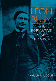 Léon Blum: The Formative Years, 1872-1914 William Logue Author