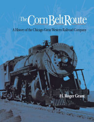 The Corn Belt Route: A History of the Chicago Great Western Railroad Company H. Roger Grant Author