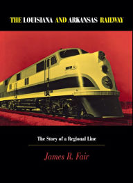 Louisiana and Arkansas Railway: The Story of a Regional Line James R. Fair Author