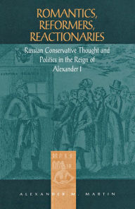 Romantics,Reformers,Reactionaries: Russian Conservative Thought And Politics In The Reign Of Alexander I - Alexander M. Martin