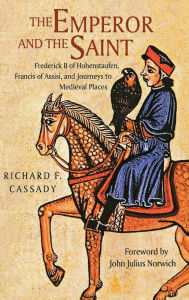 The Emperor and the Saint: Frederick II of Hohenstaufen, Francis of Assisi, and Journeys to Medieval Places Richard Cassady Author
