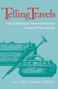 Telling Travels: Selected Writings by Nineteenth-Century American Women Abroad Mary Suzanne Schriber Author