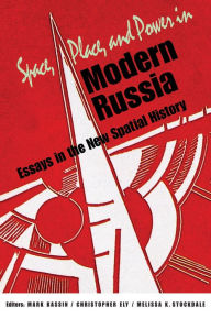 Space, Place, and Power in Modern Russia: Essays in the New Spatial History Mark Bassin Editor