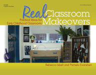 Real Classroom Makeovers: Practical Ideas for Early Childhood Classrooms - Rebecca Isbell