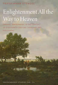 Enlightenment All the Way to Heaven: Emanuel Swedenborg in the Context of Eighteenth-Century Theology and Philosophy Friedemann Stengel Author