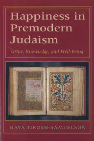 Happiness in Premodern Judaism: Virtue, Knowledge, and Well-Being Hava Tirosh-Samuelson Author
