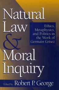 Natural Law and Moral Inquiry: Ethics, Metaphysics, and Politics in the Work of Germain Grisez Robert P. George Author