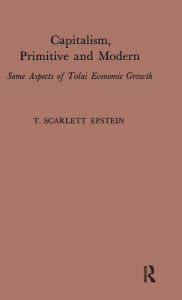 Capitalism, Primitive and Modern: Some Aspects of Tolai Economic Growth T. Scarlett Epstein Editor