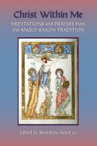 Christ Within Me: Prayers and Meditations from the Anglo-Saxon Tradition Benedicta Ward Author